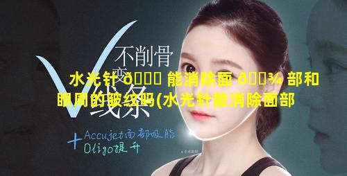 水光针 🍀 能消除面 🌾 部和眼周的皱纹吗(水光针能消除面部和眼周的皱纹吗图片)